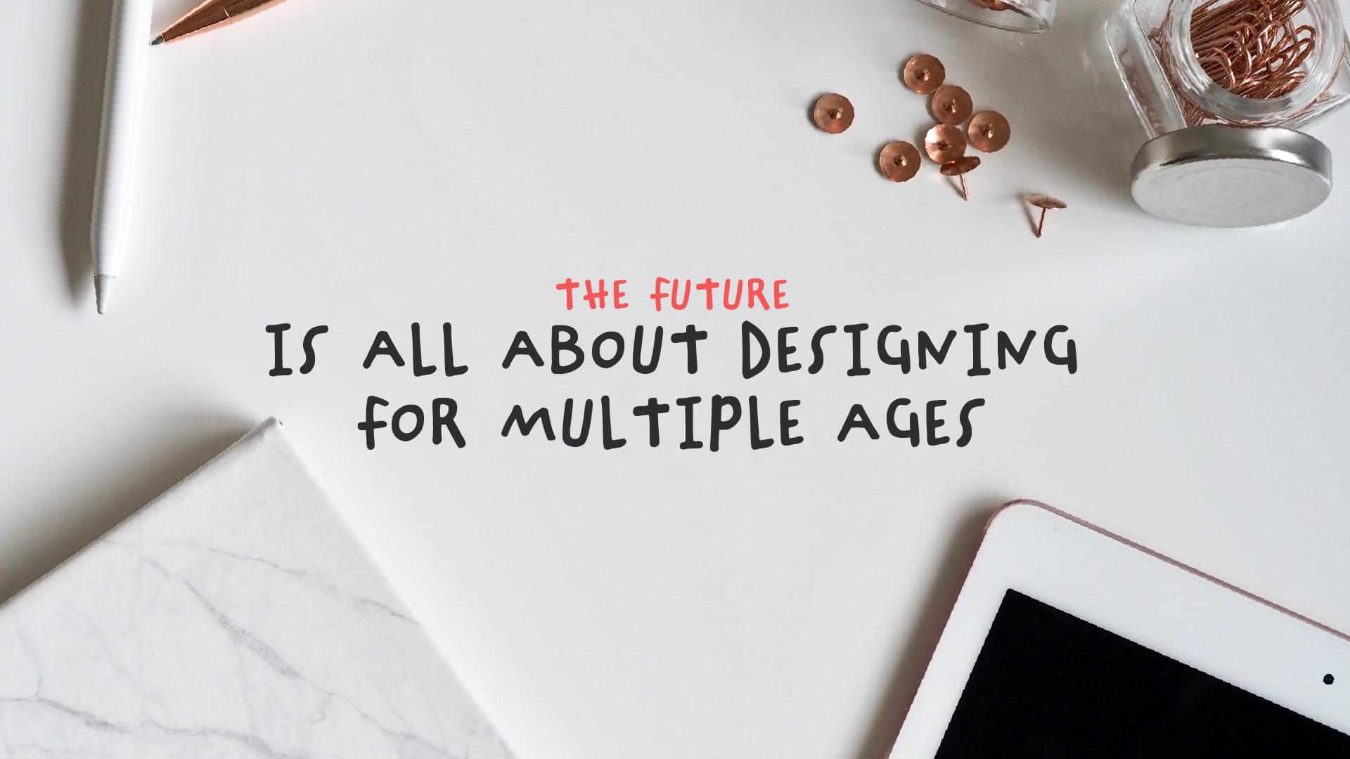 The future is all about designing for multiple ages